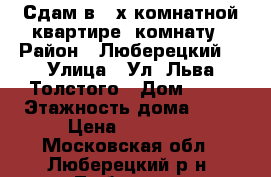 Сдам в 3-х комнатной квартире- комнату › Район ­ Люберецкий  › Улица ­ Ул. Льва Толстого › Дом ­ 15 › Этажность дома ­ 14 › Цена ­ 15 000 - Московская обл., Люберецкий р-н, Люберцы г. Недвижимость » Квартиры аренда   . Московская обл.